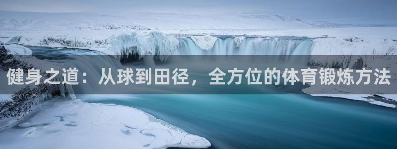 意昂5Kgame3代理：健身之道：从球到田径，全方位的体育锻炼方法