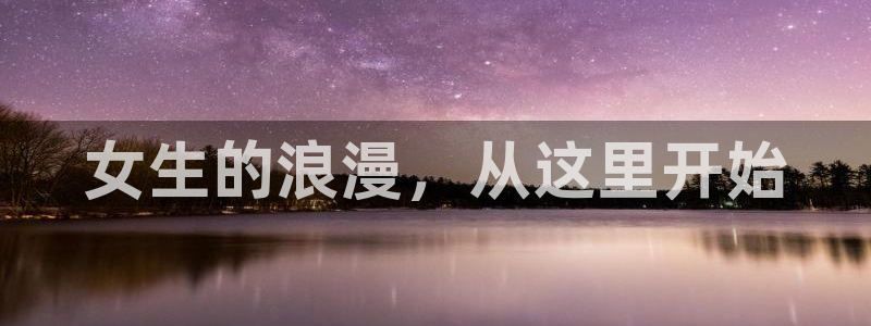 意昂5Kgame体育平台开号链接：女生的浪漫，从这里开始