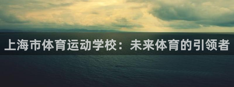 意昂5Kgamef平台注册：上海市体育运动学校：未来体育的引领者