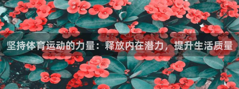 意昂5Kgame体育f开号：坚持体育运动的力量：释放内在潜力，提升生活质量