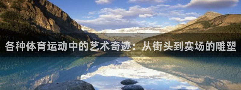 意昂5Kgame4平台：各种体育运动中的艺术奇迹：从街头到赛场的雕塑