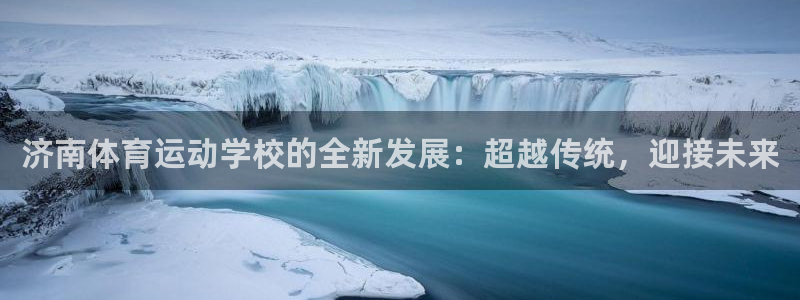 意昂5Kgame平台招商：济南体育运动学校的全新发展：超越传统，迎接未来