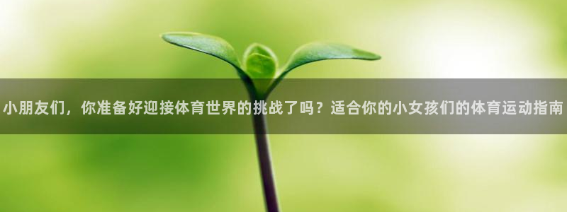 意昂5Kgame官网入口：小朋友们，你准备好迎接体育世界的挑战了吗？适合你的小女