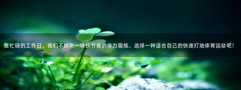 意昂5Kgame体育网页版入口：在忙碌的工作日，我们不妨来一场快节奏的体力锻炼，
