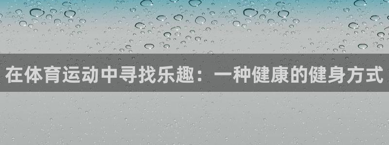 意昂5Kgame4登录：在体育运动中寻找乐趣：一种健康的健身方式