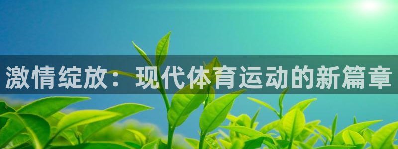 意昂5Kgame4开户：激情绽放：现代体育运动的新篇章