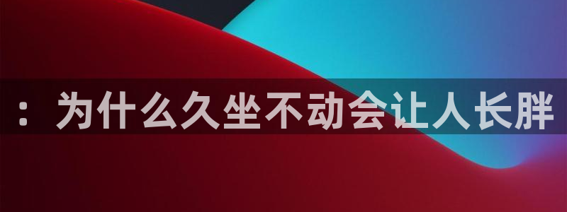 意昂5Kgamef凯捷注册：：为什么久坐不动会让人长胖