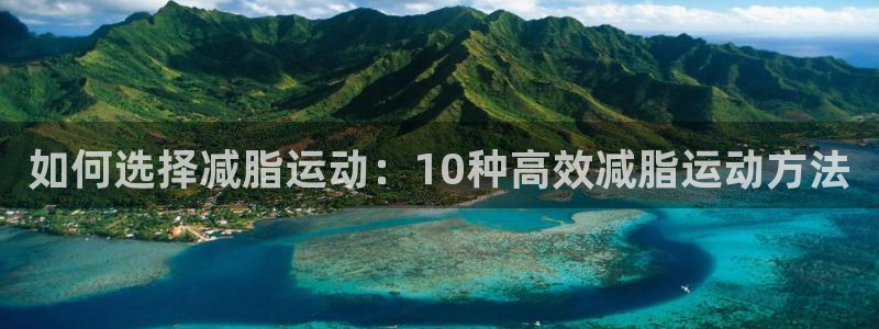 意昂5Kgame2官网：如何选择减脂运动：10种高效减脂运动方法
