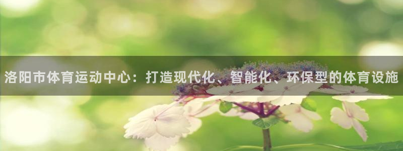 意昂5Kgame3平台注册：洛阳市体育运动中心：打造现代化、智能化、环保型的体育