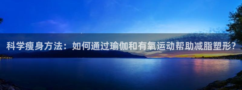 意昂5Kgame体育凯捷登陆：科学瘦身方法：如何通过瑜伽和有氧运动帮助减脂塑形?