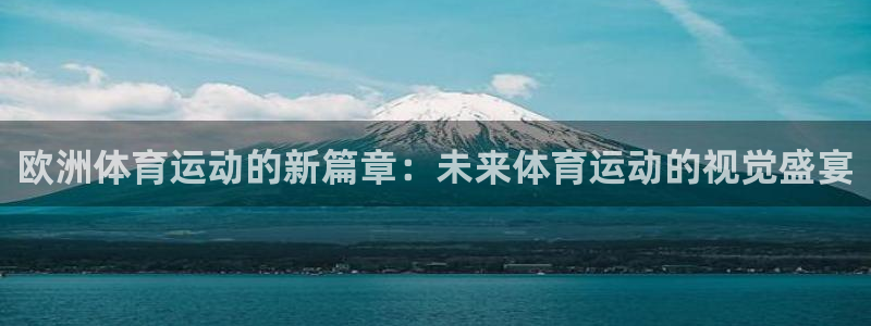 意昂5Kgame体育注册平台：欧洲体育运动的新篇章：未来体育运动的视觉盛宴