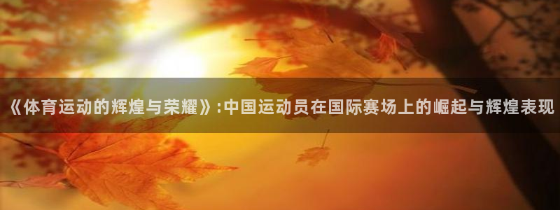 意昂5Kgame体育：《体育运动的辉煌与荣耀》:中国运动员在国际赛场上的崛起与辉