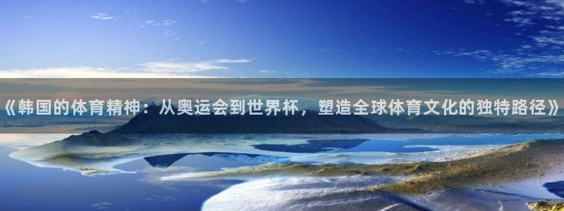 意昂5kgame平台：《韩国的体育精神：从奥运会到世界杯，塑造全球体育文化的独特