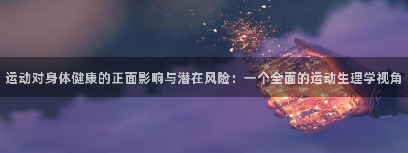 意昂5Kgame注册：运动对身体健康的正面影响与潜在风险：一个全面的运动生理学视